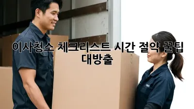 이사청소 체크리스트: 시간 절약 꿀팁 대방출!