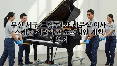 부산 서구 토성동1가 사무실 이사 스케줄: 저렴하고 효율적인 계획 세우기! ✨